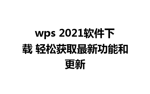 wps 2021软件下载 轻松获取最新功能和更新