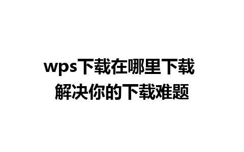 wps下载在哪里下载 解决你的下载难题