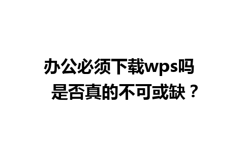 办公必须下载wps吗  是否真的不可或缺？