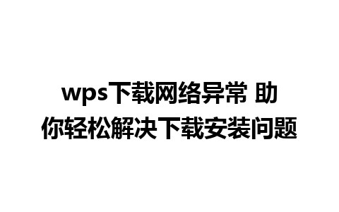 wps下载网络异常 助你轻松解决下载安装问题