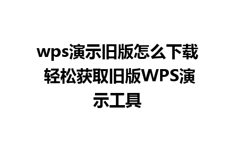 wps演示旧版怎么下载 轻松获取旧版WPS演示工具