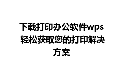 下载打印办公软件wps 轻松获取您的打印解决方案