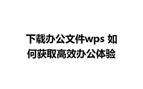 下载办公文件wps 如何获取高效办公体验