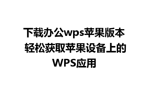 下载办公wps苹果版本 轻松获取苹果设备上的WPS应用