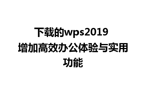 下载的wps2019 增加高效办公体验与实用功能