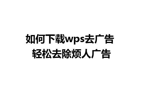 如何下载wps去广告 轻松去除烦人广告