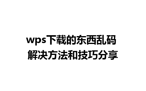 wps下载的东西乱码 解决方法和技巧分享