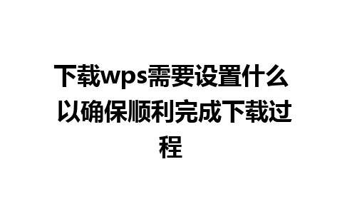 下载wps需要设置什么 以确保顺利完成下载过程