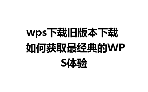 wps下载旧版本下载  如何获取最经典的WPS体验