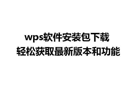 wps软件安装包下载 轻松获取最新版本和功能 

