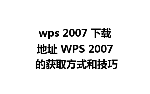 wps 2007 下载地址 WPS 2007 的获取方式和技巧