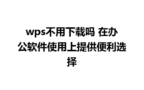 wps不用下载吗 在办公软件使用上提供便利选择