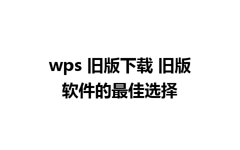 wps 旧版下载 旧版软件的最佳选择