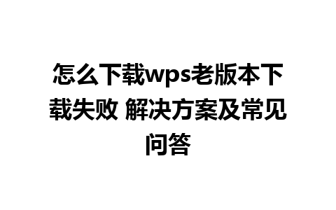 怎么下载wps老版本下载失败 解决方案及常见问答