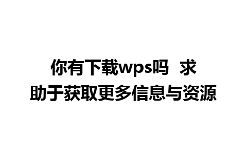 你有下载wps吗  求助于获取更多信息与资源