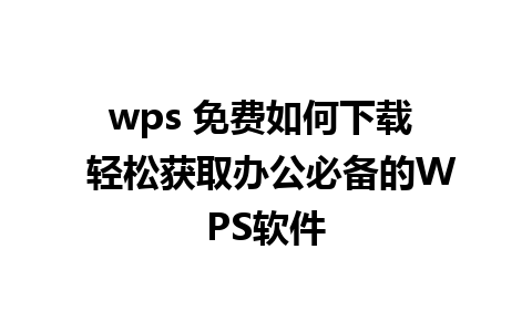 wps 免费如何下载  轻松获取办公必备的WPS软件