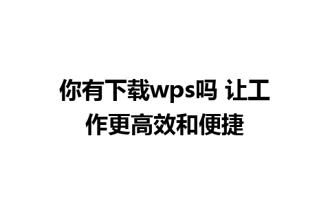 你有下载wps吗 让工作更高效和便捷