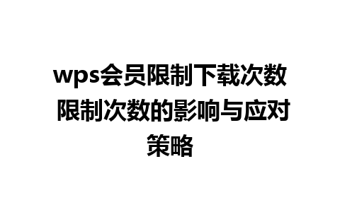 wps会员限制下载次数 限制次数的影响与应对策略