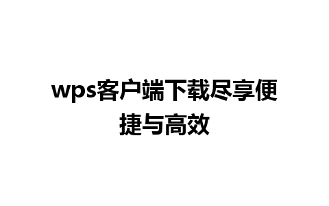 wps客户端下载尽享便捷与高效