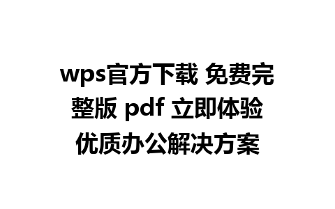 wps官方下载 免费完整版 pdf 立即体验优质办公解决方案