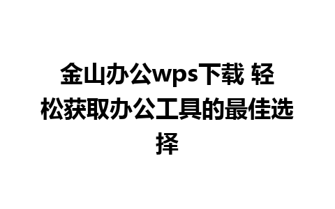 金山办公wps下载 轻松获取办公工具的最佳选择