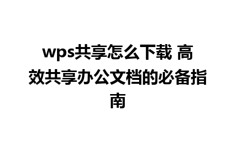 wps共享怎么下载 高效共享办公文档的必备指南