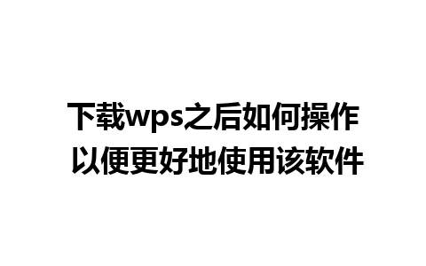 下载wps之后如何操作 以便更好地使用该软件