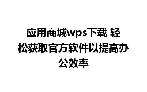 应用商城wps下载 轻松获取官方软件以提高办公效率