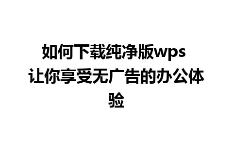 如何下载纯净版wps 让你享受无广告的办公体验