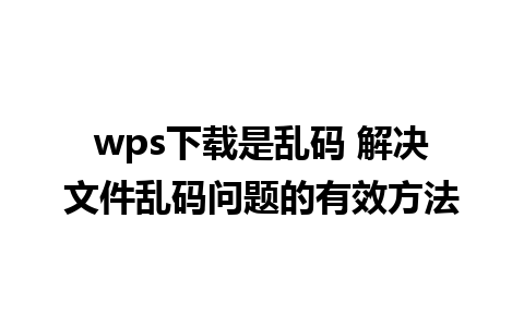 wps下载是乱码 解决文件乱码问题的有效方法