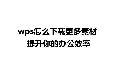 wps怎么下载更多素材 提升你的办公效率