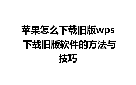 苹果怎么下载旧版wps 下载旧版软件的方法与技巧