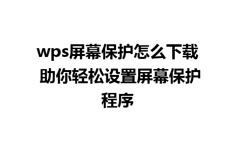 wps屏幕保护怎么下载 助你轻松设置屏幕保护程序