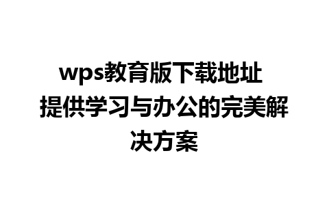 wps教育版下载地址 提供学习与办公的完美解决方案