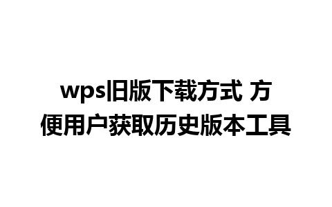 wps旧版下载方式 方便用户获取历史版本工具