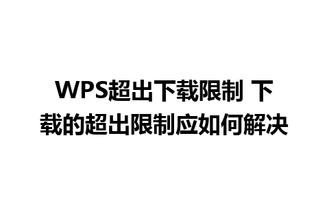 WPS超出下载限制 下载的超出限制应如何解决