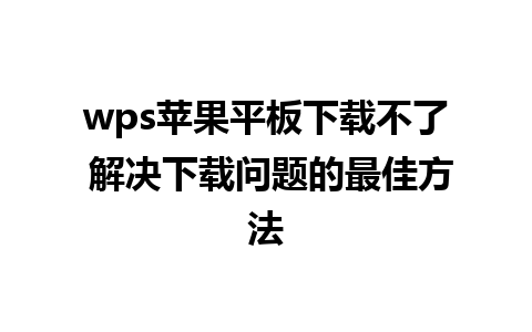 wps苹果平板下载不了 解决下载问题的最佳方法