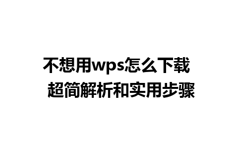 不想用wps怎么下载  超简解析和实用步骤