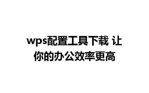 wps配置工具下载 让你的办公效率更高