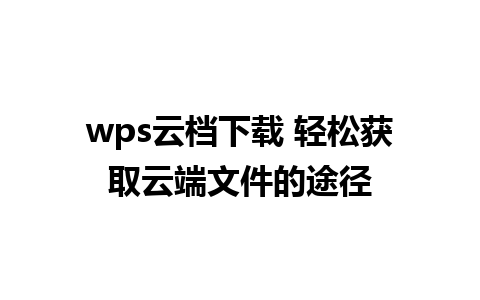 wps云档下载 轻松获取云端文件的途径