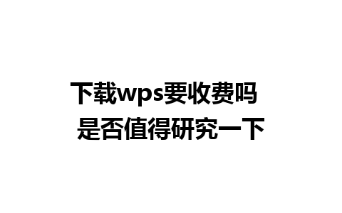 下载wps要收费吗  是否值得研究一下