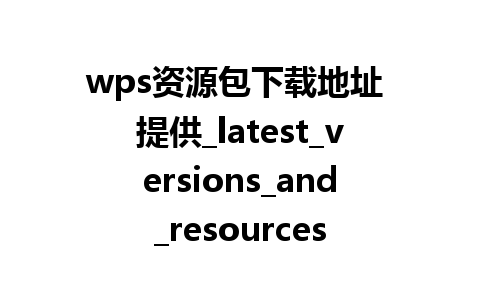 wps资源包下载地址 提供_latest_versions_and_resources