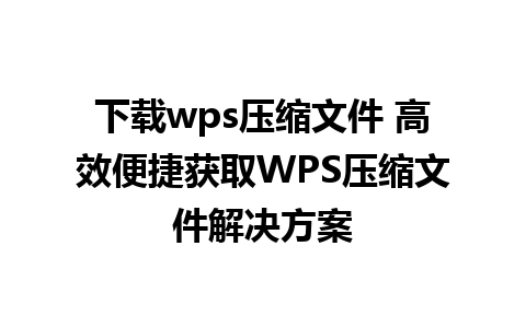 下载wps压缩文件 高效便捷获取WPS压缩文件解决方案