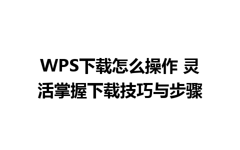 WPS下载怎么操作 灵活掌握下载技巧与步骤