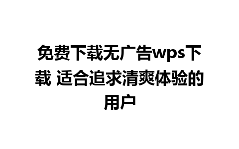 免费下载无广告wps下载 适合追求清爽体验的用户