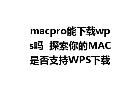 macpro能下载wps吗  探索你的MAC是否支持WPS下载