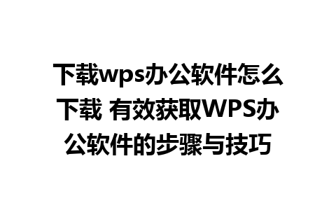 下载wps办公软件怎么下载 有效获取WPS办公软件的步骤与技巧