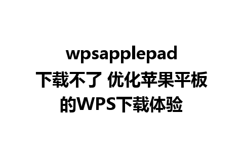 wpsapplepad下载不了 优化苹果平板的WPS下载体验