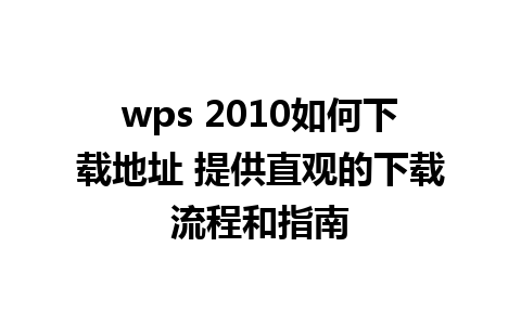 wps 2010如何下载地址 提供直观的下载流程和指南