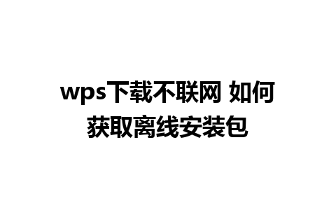 wps下载不联网 如何获取离线安装包